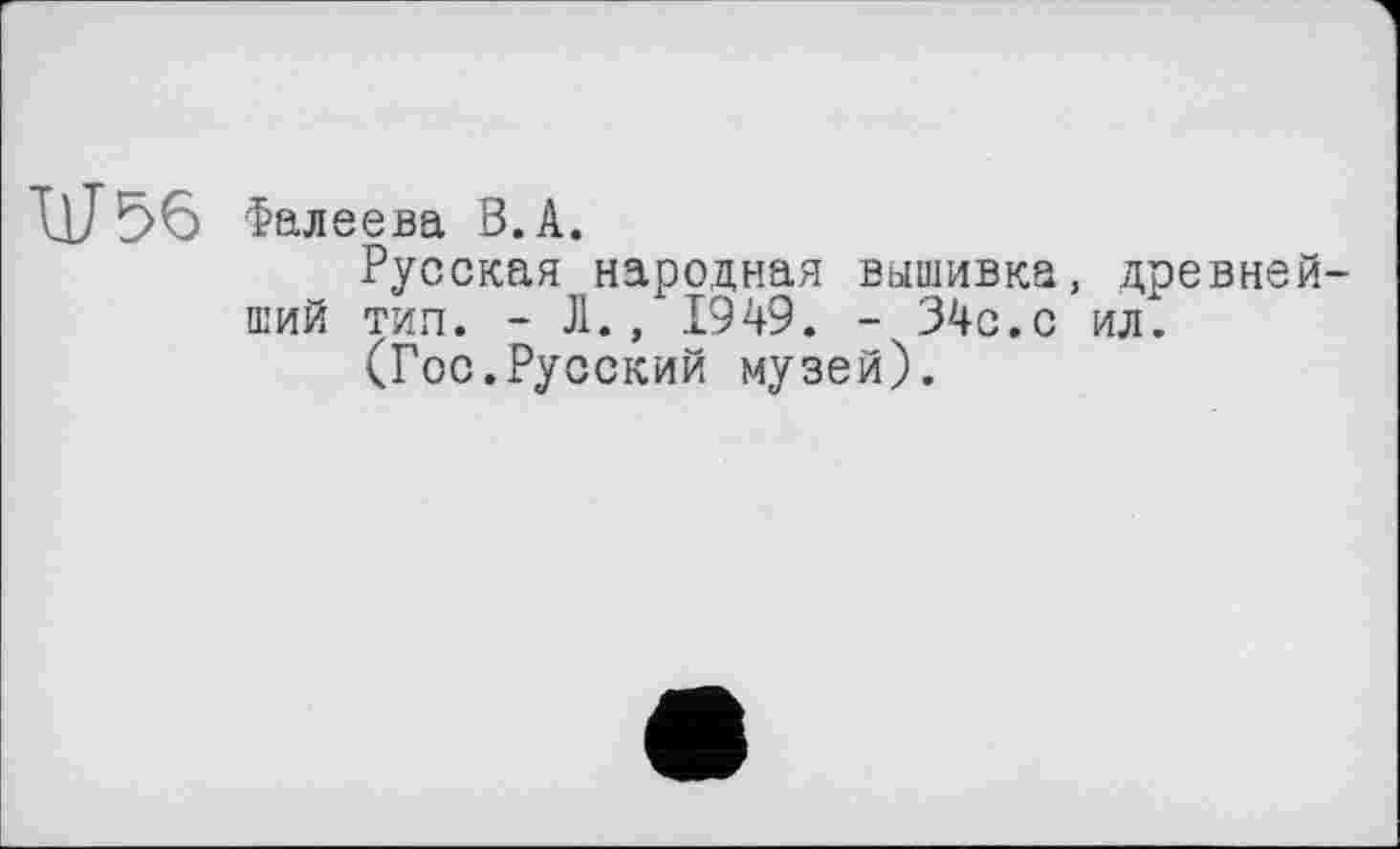 ﻿11/56 Фалеева В. А.
Русская народная вышивка, древнейший тип. - Л., 1949. - 34с.с ил.
(Гос.Русский музей).